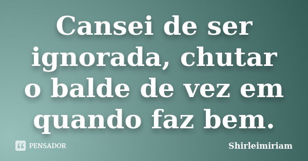 Cansei de ser ignorada, chutar o balde de vez em quando faz bem.... Frase de Shirleimiriam.