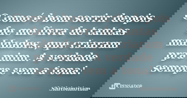 Como é bom sorrir depois de me livra de tantas maldades, que criaram pra mim. A verdade sempre vem a tona!... Frase de Shirleimiriam.