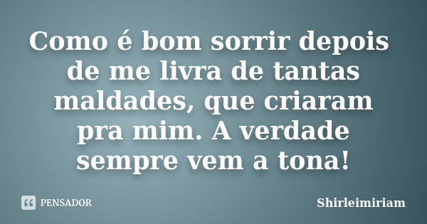 Como é bom sorrir depois de me livra de tantas maldades, que criaram pra mim. A verdade sempre vem a tona!... Frase de Shirleimiriam.