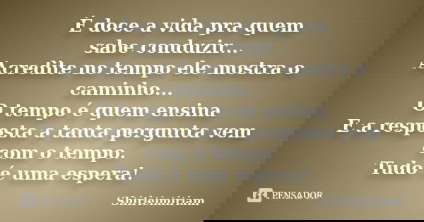 É doce a vida pra quem sabe conduzir... Acredite no tempo ele mostra o caminho... O tempo é quem ensina E a resposta a tanta pergunta vem com o tempo. Tudo é um... Frase de Shirleimiriam.