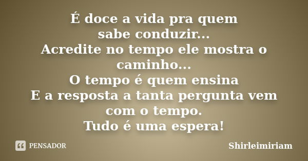 É doce a vida pra quem sabe conduzir... Acredite no tempo ele mostra o caminho... O tempo é quem ensina E a resposta a tanta pergunta vem com o tempo. Tudo é um... Frase de Shirleimiriam.