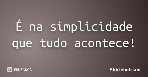 É na simplicidade que tudo acontece!... Frase de Shirleimiriam.