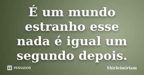 É um mundo estranho esse nada é igual um segundo depois.... Frase de Shirleimiriam.