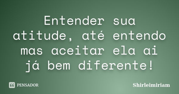 Entender sua atitude, até entendo mas aceitar ela ai já bem diferente!... Frase de Shirleimiriam.