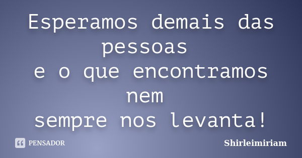 Esperamos demais das pessoas e o que encontramos nem sempre nos levanta!... Frase de Shirleimiriam.