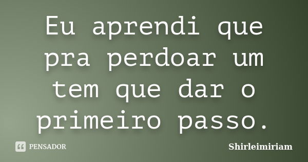 Eu aprendi que pra perdoar um tem que dar o primeiro passo.... Frase de Shirleimiriam.