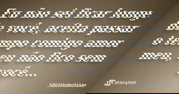 Eu não sei ficar longe de você, aceita passar o tempo comigo amor meu, eu não fico sem você...... Frase de Shirleimiriam.