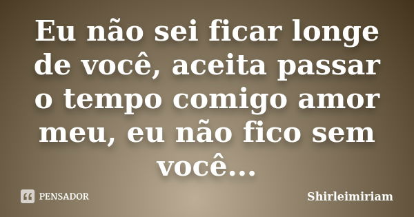 Eu não sei ficar longe de você, aceita passar o tempo comigo amor meu, eu não fico sem você...... Frase de Shirleimiriam.