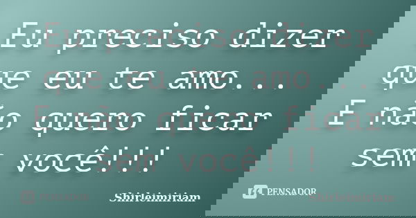 Eu preciso dizer que eu te amo... E não quero ficar sem você!!!... Frase de Shirleimiriam.