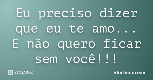 Eu preciso dizer que eu te amo... E não quero ficar sem você!!!... Frase de Shirleimiriam.