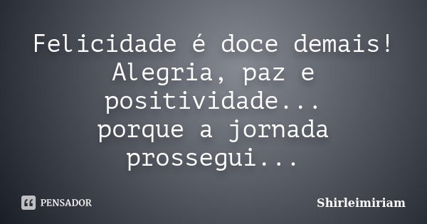 Felicidade é doce demais! Alegria, paz e positividade... porque a jornada prossegui...... Frase de Shirleimiriam.