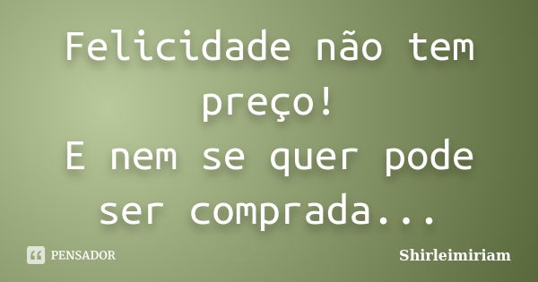 Felicidade não tem preço! E nem se quer pode ser comprada...... Frase de Shirleimiriam.