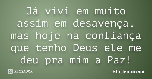 Já vivi em muito assim em desavença, mas hoje na confiança que tenho Deus ele me deu pra mim a Paz!... Frase de Shirleimiriam.