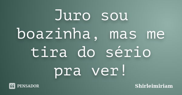 Juro sou boazinha, mas me tira do sério pra ver!... Frase de Shirleimiriam.