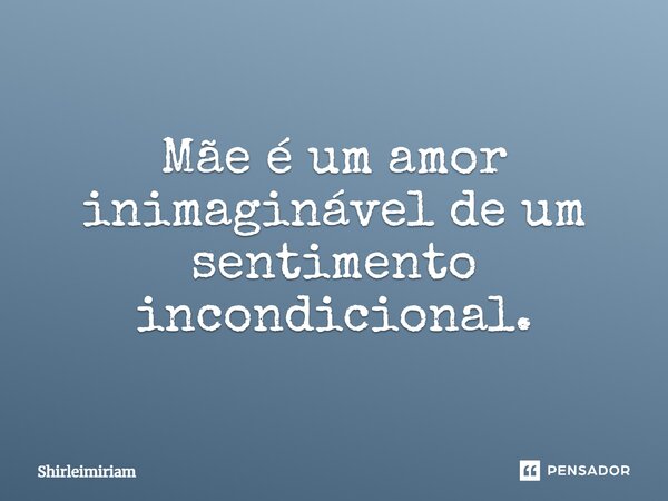 Mãe é um amor inimaginável de um sentimento incondicional.... Frase de Shirleimiriam.