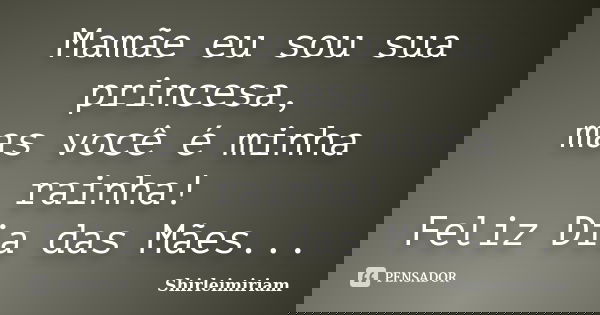 Mamãe eu sou sua princesa, mas você é minha rainha! Feliz Dia das Mães...... Frase de Shirleimiriam.