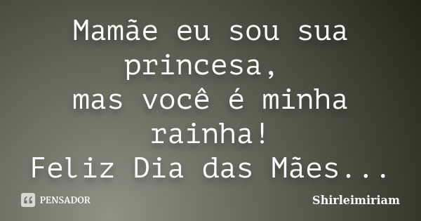 Mamãe eu sou sua princesa, mas você é minha rainha! Feliz Dia das Mães...... Frase de Shirleimiriam.