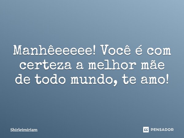 Manhêeeeee! Você é com certeza a melhor mãe de todo mundo, te amo!... Frase de Shirleimiriam.