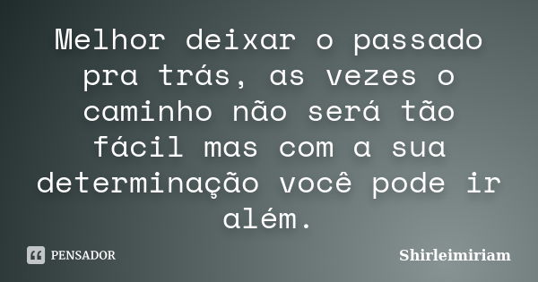 Melhor deixar o passado pra trás, as vezes o caminho não será tão fácil mas com a sua determinação você pode ir além.... Frase de Shirleimiriam.