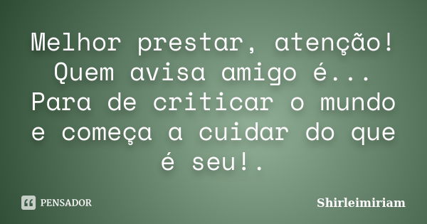 Melhor prestar, atenção! Quem avisa amigo é... Para de criticar o mundo e começa a cuidar do que é seu!.... Frase de Shirleimiriam.