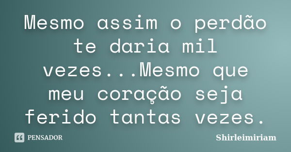 Mesmo assim o perdão te daria mil vezes...Mesmo que meu coração seja ferido tantas vezes.... Frase de Shirleimiriam.