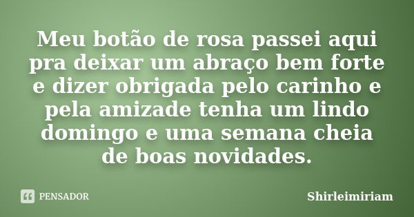 Meu botão de rosa passei aqui pra deixar um abraço bem forte e dizer obrigada pelo carinho e pela amizade tenha um lindo domingo e uma semana cheia de boas novi... Frase de Shirleimiriam.