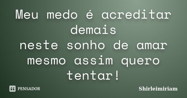 Meu medo é acreditar demais neste sonho de amar mesmo assim quero tentar!... Frase de Shirleimiriam.