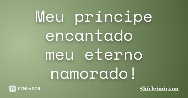 Meu príncipe encantado meu eterno namorado!... Frase de Shirleimiriam.