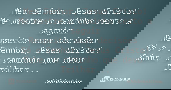 Meu Senhor, Jesus Cristo! Me mostre o caminho certo a seguir Respeito suas decisões Só o Senhor, Jesus Cristo! Sabe, o caminho que devo Trilhar...... Frase de Shirleimiriam.