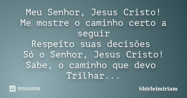 Meu Senhor, Jesus Cristo! Me mostre o caminho certo a seguir Respeito suas decisões Só o Senhor, Jesus Cristo! Sabe, o caminho que devo Trilhar...... Frase de Shirleimiriam.