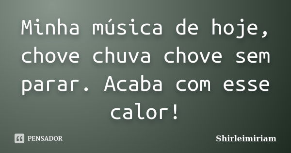 Minha música de hoje, chove chuva chove sem parar. Acaba com esse calor!... Frase de Shirleimiriam.