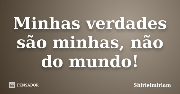 Minhas verdades são minhas, não do mundo!... Frase de Shirleimiriam.