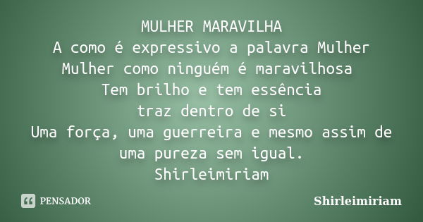 MULHER MARAVILHA A como é expressivo a palavra Mulher Mulher como ninguém é maravilhosa Tem brilho e tem essência traz dentro de si Uma força, uma guerreira e m... Frase de Shirleimiriam.