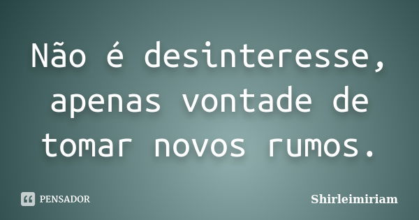 Não é desinteresse, apenas vontade de tomar novos rumos.... Frase de Shirleimiriam.