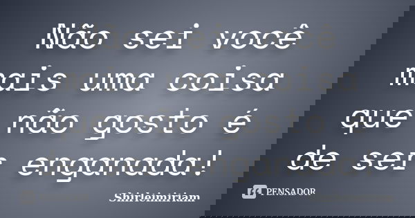 Não sei você mais uma coisa que não gosto é de ser enganada!... Frase de Shirleimiriam.