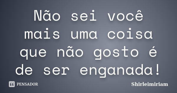 Não sei você mais uma coisa que não gosto é de ser enganada!... Frase de Shirleimiriam.