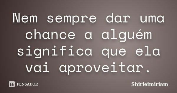 Nem sempre dar uma chance a alguém significa que ela vai aproveitar.... Frase de Shirleimiriam.