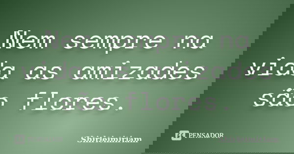 Nem sempre na vida as amizades são flores.... Frase de Shirleimiriam.