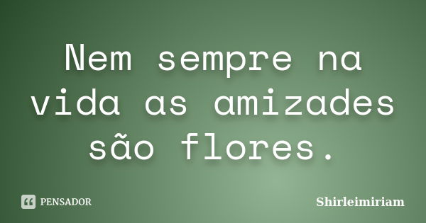 Nem sempre na vida as amizades são flores.... Frase de Shirleimiriam.