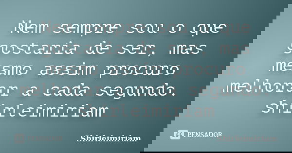 Nem sempre sou o que gostaria de ser, mas mesmo assim procuro melhorar a cada segundo. shirleimiriam... Frase de Shirleimiriam.