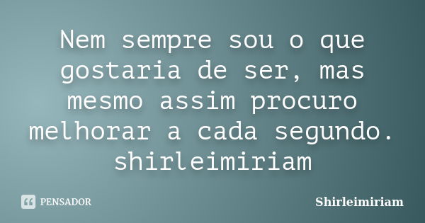 Nem sempre sou o que gostaria de ser, mas mesmo assim procuro melhorar a cada segundo. shirleimiriam... Frase de Shirleimiriam.