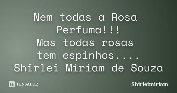 Nem todas a Rosa Perfuma!!! Mas todas rosas tem espinhos.... Shirlei Miriam de Souza... Frase de Shirleimiriam.