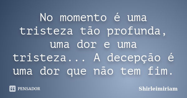 No momento é uma tristeza tão profunda, uma dor e uma tristeza... A decepção é uma dor que não tem fim.... Frase de Shirleimiriam.