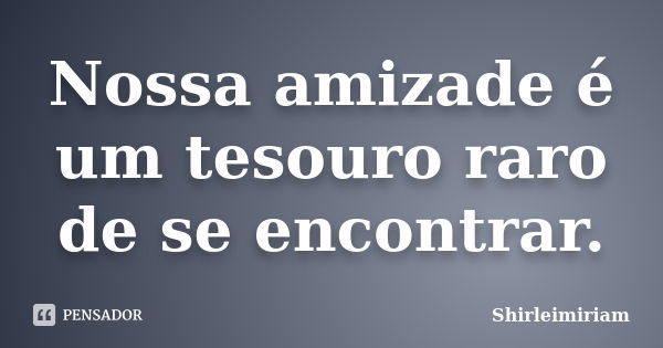 Nossa amizade é um tesouro raro de se encontrar.... Frase de Shirleimiriam.