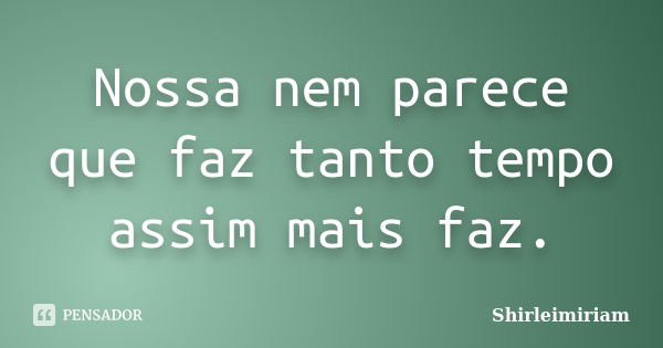 Nossa nem parece que faz tanto tempo assim mais faz.... Frase de Shirleimiriam.