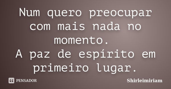 Num quero preocupar com mais nada no momento. A paz de espírito em primeiro lugar.... Frase de Shirleimiriam.