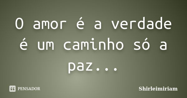 O amor é a verdade é um caminho só a paz...... Frase de Shirleimiriam.