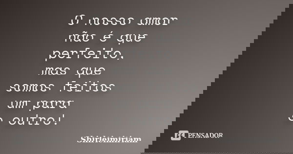 O nosso amor não é que perfeito, mas que somos feitos um para o outro!... Frase de shirleimiriam.