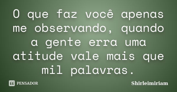 O que faz você apenas me observando, quando a gente erra uma atitude vale mais que mil palavras.... Frase de Shirleimiriam.