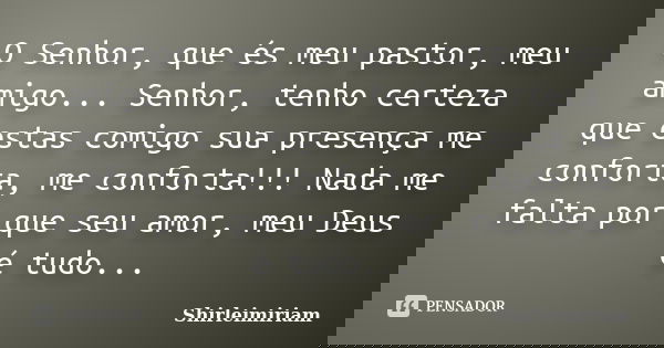 O Senhor, que és meu pastor, meu amigo... Senhor, tenho certeza que estas comigo sua presença me conforta, me conforta!!! Nada me falta por que seu amor, meu De... Frase de Shirleimiriam.